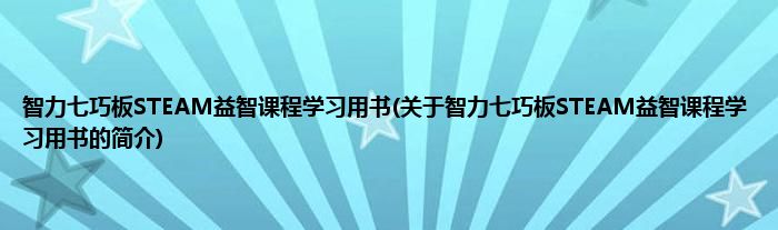 智力七巧板STEAM益智课程学习用书(关于智力七巧板STEAM益智课程学习用书的简介)