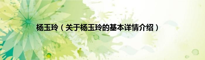 杨玉玲（关于杨玉玲的基本详情介绍）