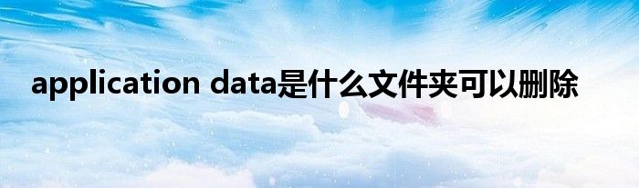 application data是什么文件夹可以删除