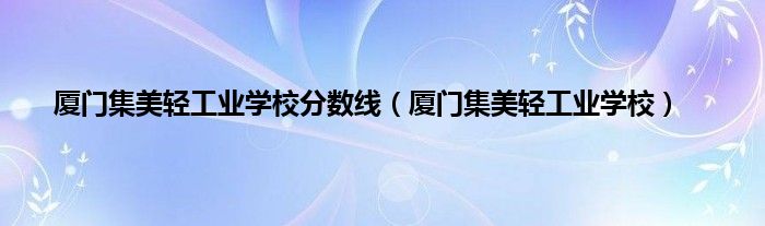 厦门集美轻工业学校分数线（厦门集美轻工业学校）