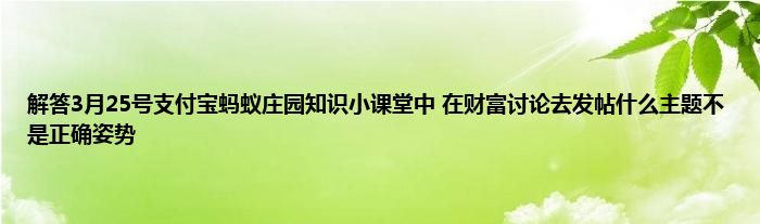 解答3月25号支付宝蚂蚁庄园知识小课堂中 在财富讨论去发帖什么主题不是正确姿势
