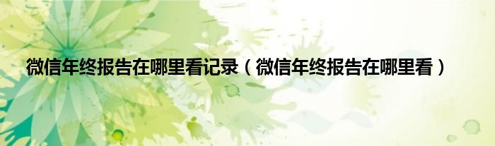 微信年终报告在哪里看记录（微信年终报告在哪里看）