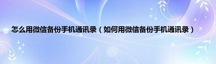 怎么用微信备份手机通讯录(如何用微信备份手机通讯录)