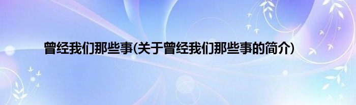 曾经我们那些事(关于曾经我们那些事的简介)