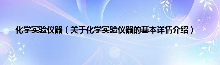 化学实验仪器（关于化学实验仪器的基本详情介绍）