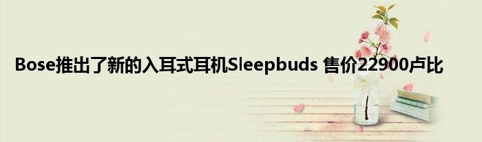 Bose推出了新的入耳式耳机Sleepbuds 售价22900卢比