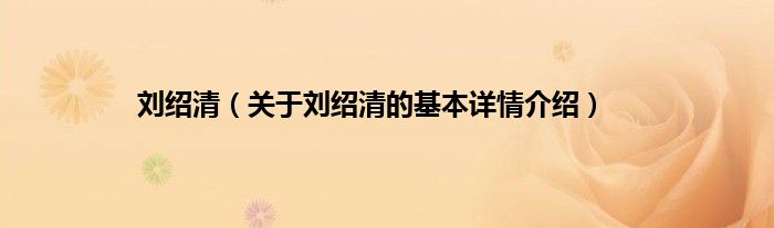 刘绍清（关于刘绍清的基本详情介绍）