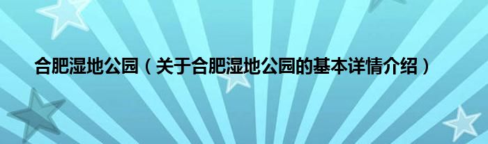 合肥湿地公园（关于合肥湿地公园的基本详情介绍）