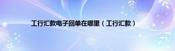 工行汇款电子回单在哪里（工行汇款）