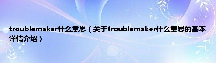 troublemaker什么意思（关于troublemaker什么意思的基本详情介绍）