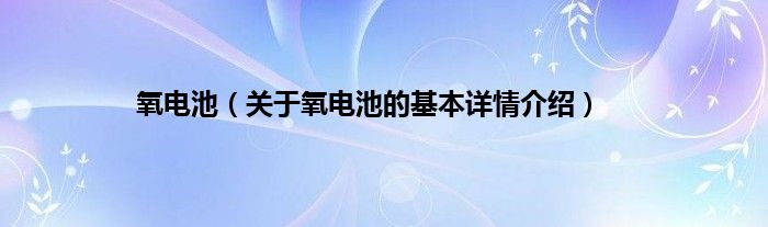 氧电池（关于氧电池的基本详情介绍）