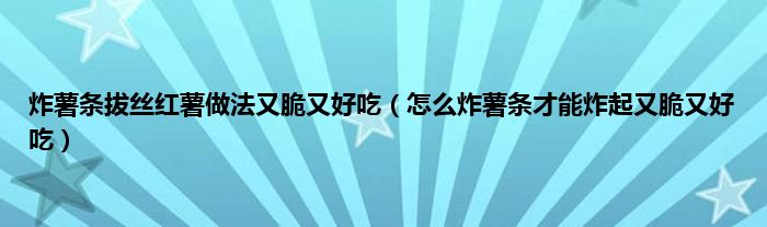 炸薯条拔丝红薯做法又脆又好吃(怎么炸薯条才能炸起又脆又好吃)
