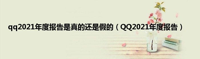 qq2021年度报告是真的还是假的(QQ2021年度报告)