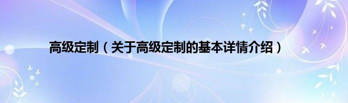 高级定制(关于高级定制的基本详情介绍)