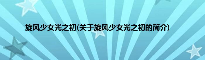 旋风少女光之初(关于旋风少女光之初的简介)