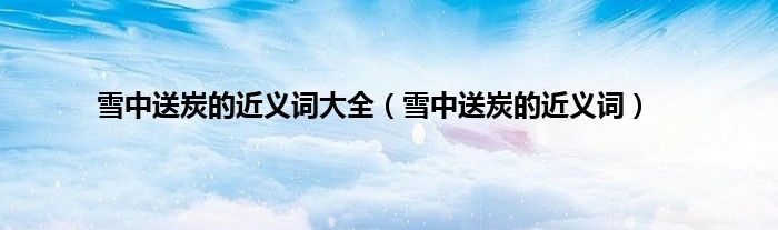 雪中送炭的近义词大全（雪中送炭的近义词）