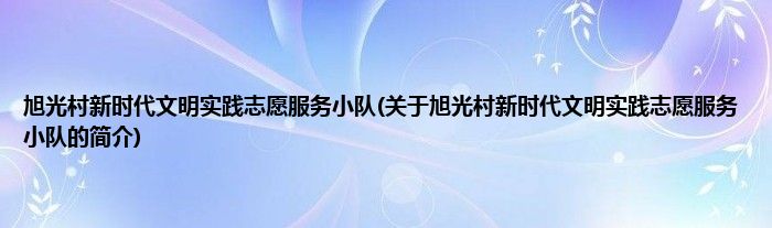 旭光村新时代文明实践志愿服务小队(关于旭光村新时代文明实践志愿服务小队的简介)