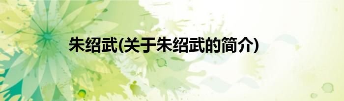 朱绍武(关于朱绍武的简介)