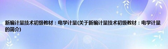 新编计量技术初级教材：电学计量(关于新编计量技术初级教材：电学计量的简介)