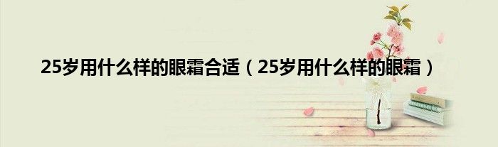 25岁用什么样的眼霜合适（25岁用什么样的眼霜）