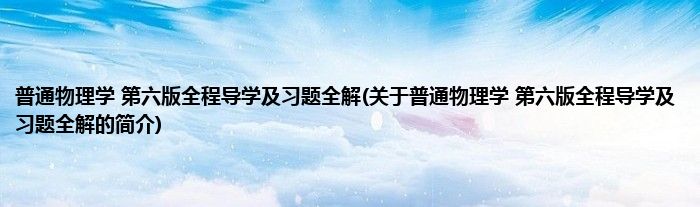 普通物理学 第六版全程导学及习题全解(关于普通物理学 第六版全程导学及习题全解的简介)