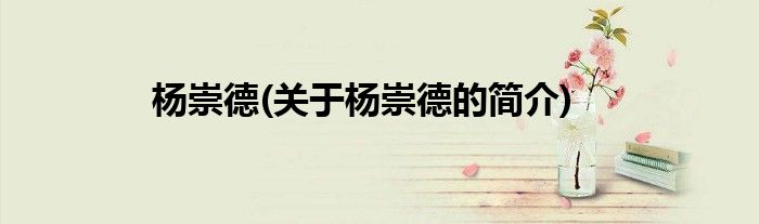 杨崇德(关于杨崇德的简介)