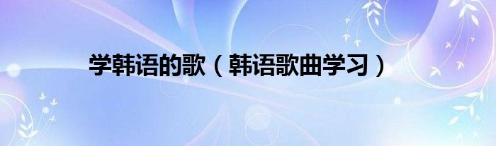 学韩语的歌（韩语歌曲学习）