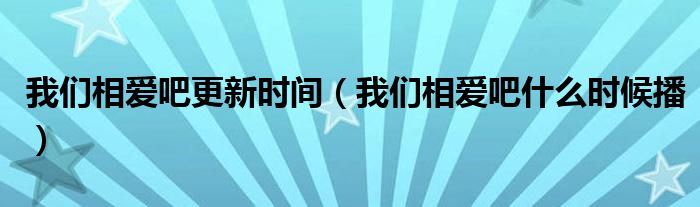 我们相爱吧更新时间(我们相爱吧什么时候播)