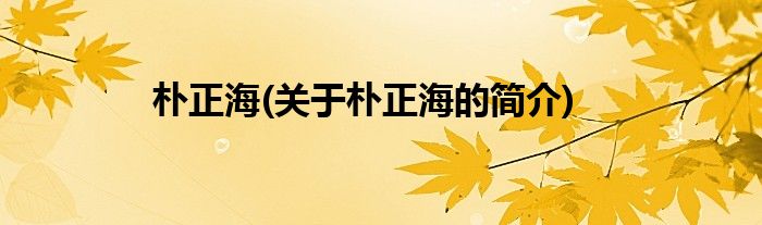 朴正海(关于朴正海的简介)