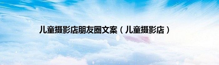 儿童摄影店朋友圈文案（儿童摄影店）