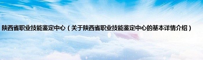 陕西省职业技能鉴定中心（关于陕西省职业技能鉴定中心的基本详情介绍）