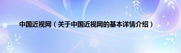 中国近视网(关于中国近视网的基本详情介绍)