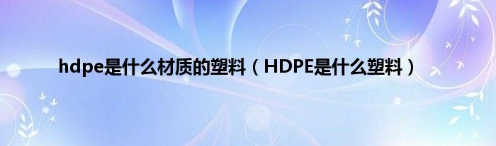 hdpe是什么材质的塑料(HDPE是什么塑料)