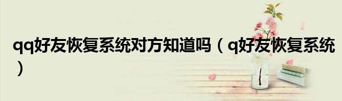 qq好友恢复系统对方知道吗(q好友恢复系统)