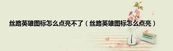 丝路英雄图标怎么点亮不了（丝路英雄图标怎么点亮）