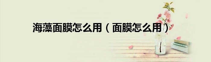 海藻面膜怎么用（面膜怎么用）