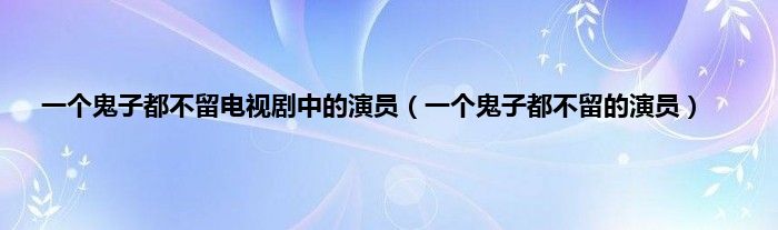 一个鬼子都不留电视剧中的演员（一个鬼子都不留的演员）