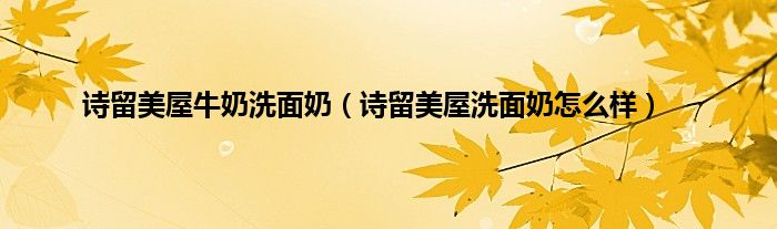 诗留美屋牛奶洗面奶（诗留美屋洗面奶怎么样）