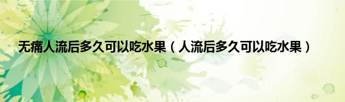 无痛人流后多久可以吃水果（人流后多久可以吃水果）