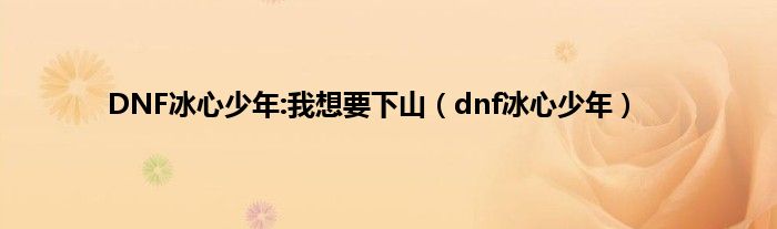 DNF冰心少年:我想要下山(dnf冰心少年)