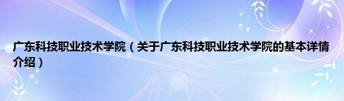 广东科技职业技术学院（关于广东科技职业技术学院的基本详情介绍）