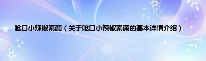 呛口小辣椒素颜（关于呛口小辣椒素颜的基本详情介绍）